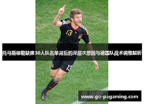 托马斯穆勒缺席30人队名单背后的深层次原因与德国队战术调整解析