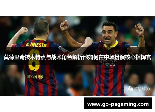 莫德里奇技术特点与战术角色解析他如何在中场扮演核心指挥官