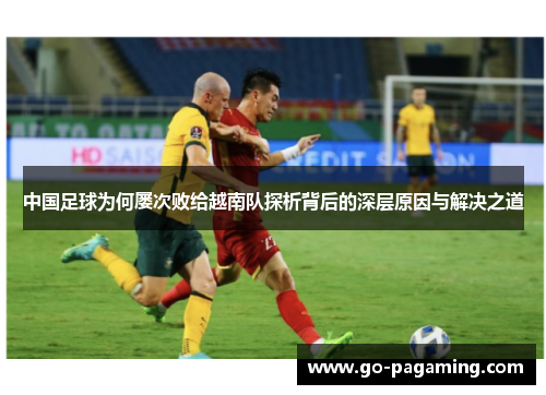中国足球为何屡次败给越南队探析背后的深层原因与解决之道
