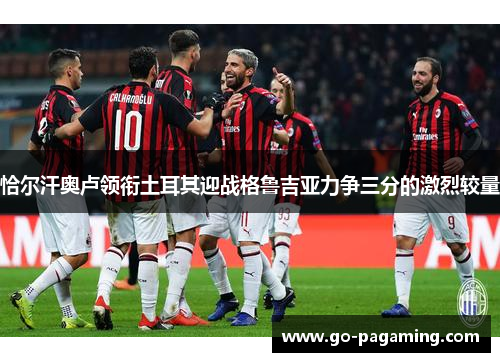 恰尔汗奥卢领衔土耳其迎战格鲁吉亚力争三分的激烈较量