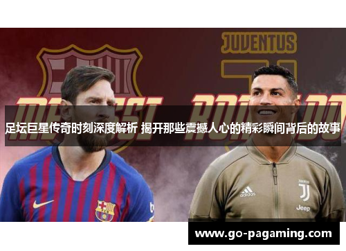 足坛巨星传奇时刻深度解析 揭开那些震撼人心的精彩瞬间背后的故事 足坛巨星传奇时刻深度解析 揭开那些震撼人心的精彩瞬间背后的故事