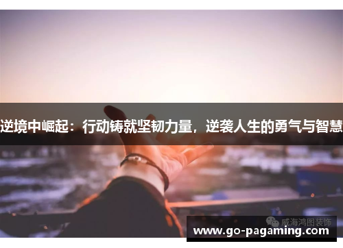 逆境中崛起:行动铸就坚韧力量,逆袭人生的勇气与智慧 逆境中崛起:行动铸就坚韧力量,逆袭人生的勇气与智慧