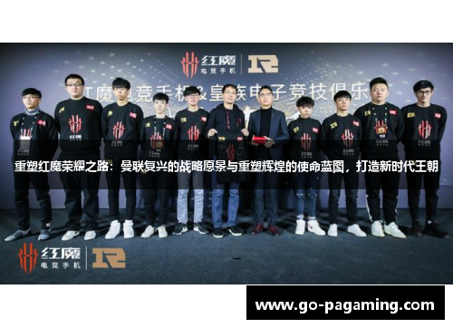 重塑红魔荣耀之路：曼联复兴的战略愿景与重塑辉煌的使命蓝图，打造新时代王朝
