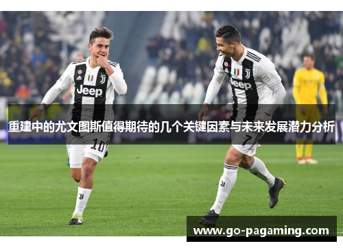 重建中的尤文图斯值得期待的几个关键因素与未来发展潜力分析 重建中的尤文图斯值得期待的几个关键因素与未来发展潜力分析