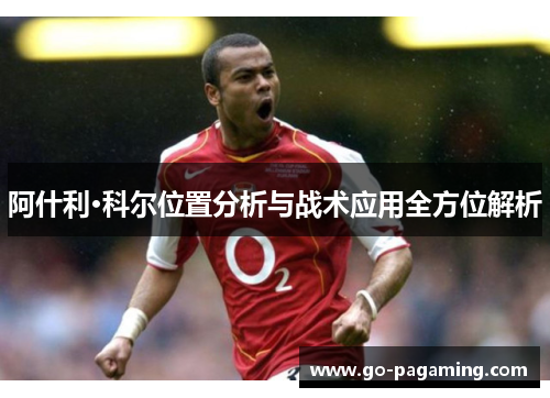 阿什利·科尔位置分析与战术应用全方位解析 阿什利·科尔位置分析与战术应用全方位解析