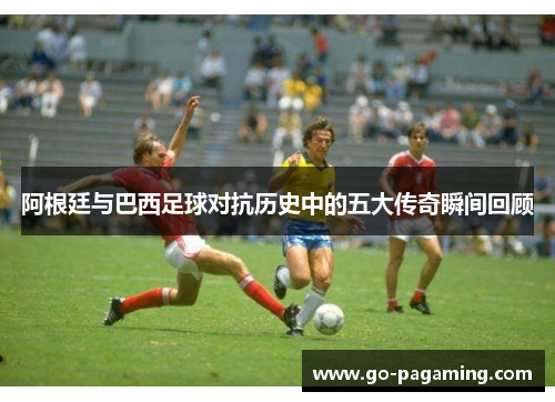 阿根廷与巴西足球对抗历史中的五大传奇瞬间回顾