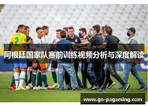 阿根廷国家队赛前训练视频分析与深度解读 阿根廷国家队赛前训练视频分析与深度解读