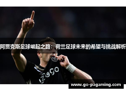 阿贾克斯足球崛起之路:荷兰足球未来的希望与挑战解析 阿贾克斯足球崛起之路:荷兰足球未来的希望与挑战解析