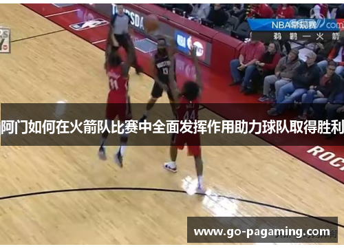 阿门如何在火箭队比赛中全面发挥作用助力球队取得胜利