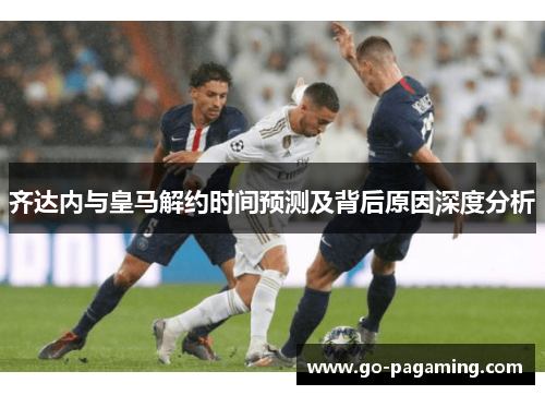 齐达内与皇马解约时间预测及背后原因深度分析