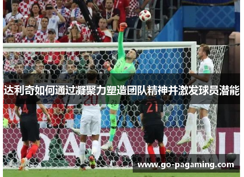 达利奇如何通过凝聚力塑造团队精神并激发球员潜能