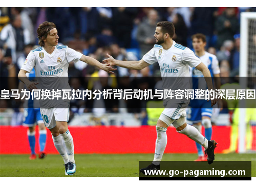 皇马为何换掉瓦拉内分析背后动机与阵容调整的深层原因