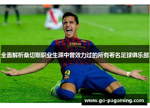 全面解析桑切斯职业生涯中曾效力过的所有著名足球俱乐部