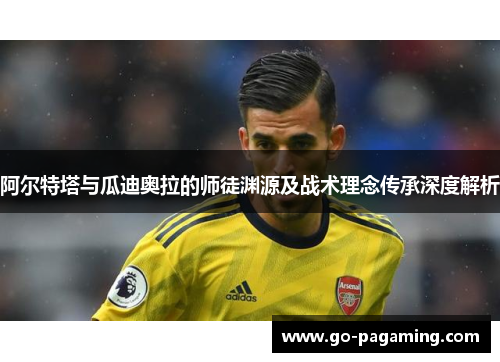 阿尔特塔与瓜迪奥拉的师徒渊源及战术理念传承深度解析 阿尔特塔与瓜迪奥拉的师徒渊源及战术理念传承深度解析