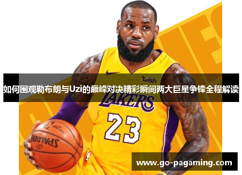 如何围观勒布朗与Uzi的巅峰对决精彩瞬间两大巨星争锋全程解读 如何围观勒布朗与Uzi的巅峰对决精彩瞬间两大巨星争锋全程解读