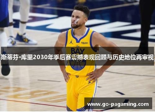 斯蒂芬·库里2030年季后赛震撼表现回顾与历史地位再审视