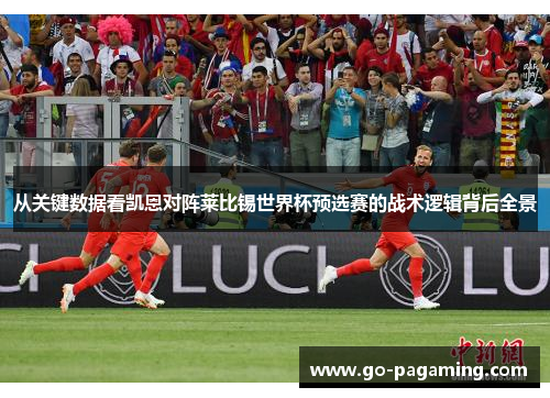从关键数据看凯恩对阵莱比锡世界杯预选赛的战术逻辑背后全景 从关键数据看凯恩对阵莱比锡世界杯预选赛的战术逻辑背后全景