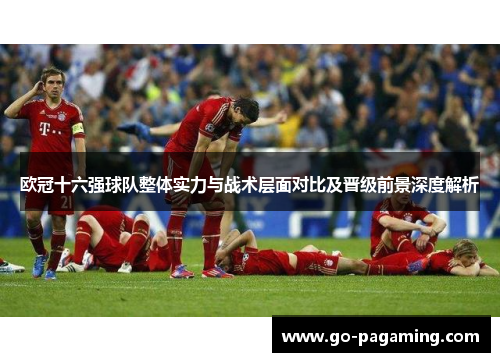 欧冠十六强球队整体实力与战术层面对比及晋级前景深度解析