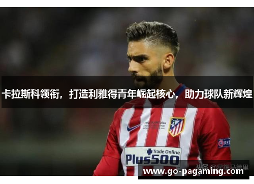 卡拉斯科领衔,打造利雅得青年崛起核心,助力球队新辉煌 卡拉斯科领衔,打造利雅得青年崛起核心,助力球队新辉煌