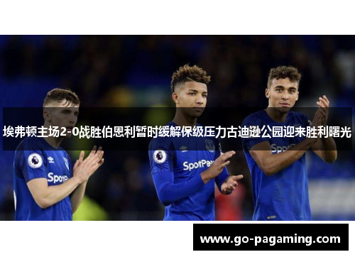 埃弗顿主场2-0战胜伯恩利暂时缓解保级压力古迪逊公园迎来胜利曙光 埃弗顿主场2-0战胜伯恩利暂时缓解保级压力古迪逊公园迎来胜利曙光