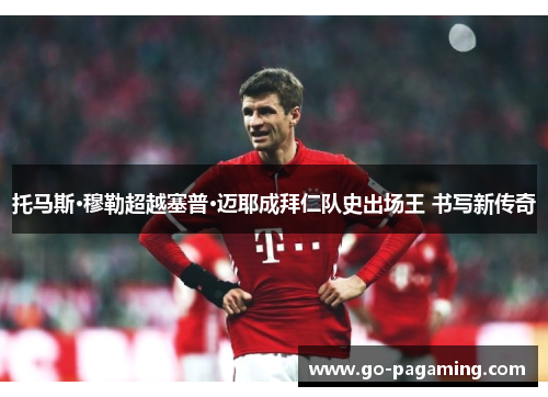 托马斯·穆勒超越塞普·迈耶成拜仁队史出场王 书写新传奇 托马斯·穆勒超越塞普·迈耶成拜仁队史出场王 书写新传奇