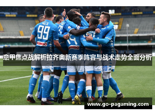 意甲焦点战解析拉齐奥新赛季阵容与战术走势全面分析 意甲焦点战解析拉齐奥新赛季阵容与战术走势全面分析