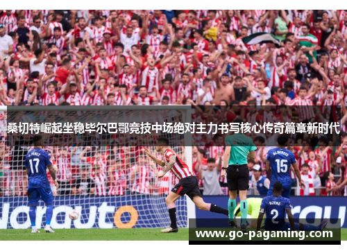桑切特崛起坐稳毕尔巴鄂竞技中场绝对主力书写核心传奇篇章新时代 桑切特崛起坐稳毕尔巴鄂竞技中场绝对主力书写核心传奇篇章新时代