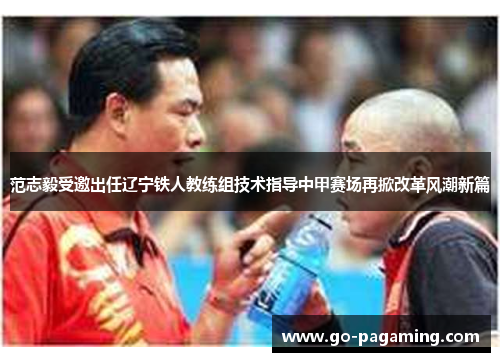 范志毅受邀出任辽宁铁人教练组技术指导中甲赛场再掀改革风潮新篇 范志毅受邀出任辽宁铁人教练组技术指导中甲赛场再掀改革风潮新篇