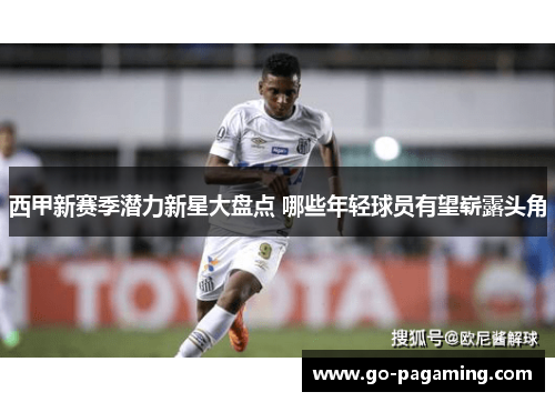 西甲新赛季潜力新星大盘点 哪些年轻球员有望崭露头角 西甲新赛季潜力新星大盘点 哪些年轻球员有望崭露头角
