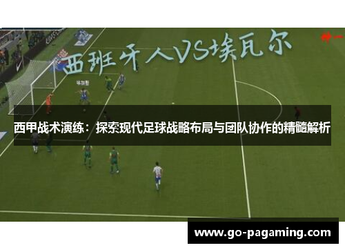 西甲战术演练:探索现代足球战略布局与团队协作的精髓解析 西甲战术演练:探索现代足球战略布局与团队协作的精髓解析