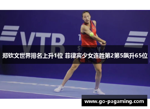 郑钦文世界排名上升1位 菲律宾少女连胜第2第5飙升65位 郑钦文世界排名上升1位 菲律宾少女连胜第2第5飙升65位