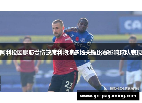 阿利松因腿筋受伤缺席利物浦多场关键比赛影响球队表现 阿利松因腿筋受伤缺席利物浦多场关键比赛影响球队表现