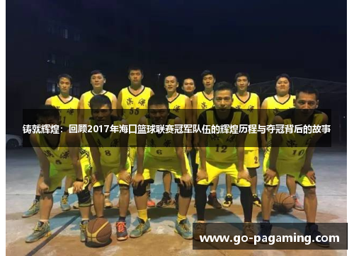 铸就辉煌:回顾2017年海口篮球联赛冠军队伍的辉煌历程与夺冠背后的故事 铸就辉煌:回顾2017年海口篮球联赛冠军队伍的辉煌历程与夺冠背后的故事