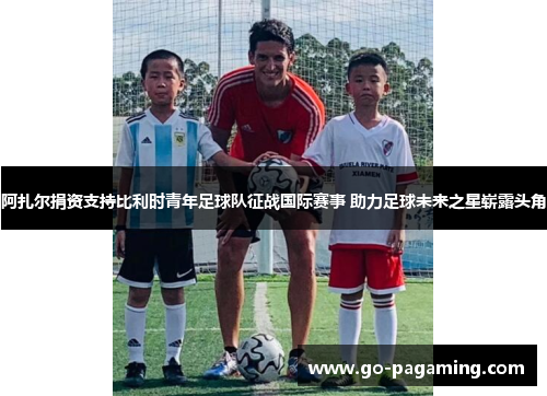 阿扎尔捐资支持比利时青年足球队征战国际赛事 助力足球未来之星崭露头角 阿扎尔捐资支持比利时青年足球队征战国际赛事 助力足球未来之星崭露头角