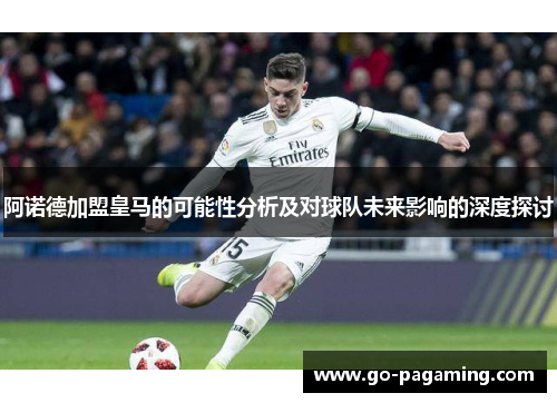 阿诺德加盟皇马的可能性分析及对球队未来影响的深度探讨 阿诺德加盟皇马的可能性分析及对球队未来影响的深度探讨