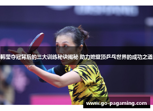 韩莹夺冠背后的三大训练秘诀揭秘 助力她登顶乒乓世界的成功之道 韩莹夺冠背后的三大训练秘诀揭秘 助力她登顶乒乓世界的成功之道