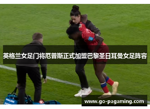 英格兰女足门将厄普斯正式加盟巴黎圣日耳曼女足阵容 英格兰女足门将厄普斯正式加盟巴黎圣日耳曼女足阵容